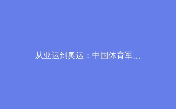 从亚运到奥运：中国体育军团备战巴黎的深层逻辑与战略转向