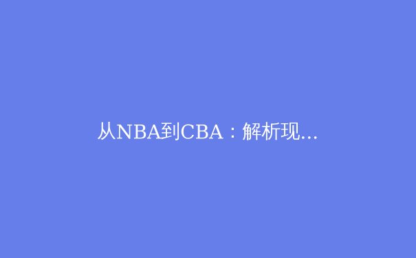 从NBA到CBA：解析现代篮球战术体系的融合与创新 - 4